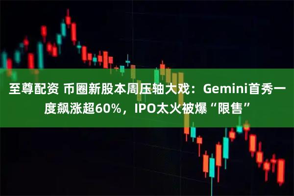 至尊配资 币圈新股本周压轴大戏：Gemini首秀一度飙涨超60%，IPO太火被爆“限售”
