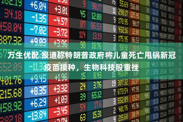 万生优配 报道称特朗普政府将儿童死亡甩锅新冠疫苗接种，生物科技股重挫