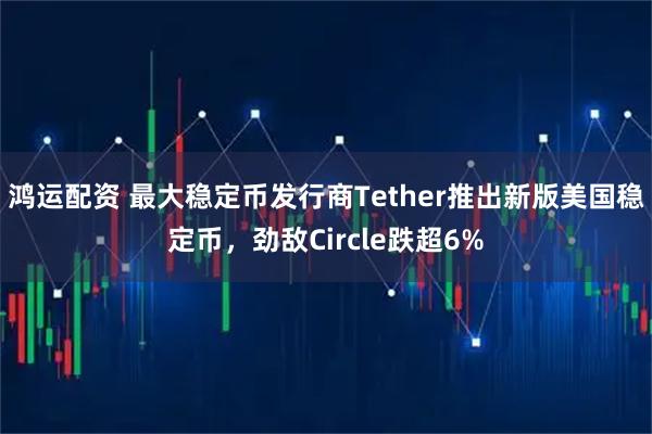 鸿运配资 最大稳定币发行商Tether推出新版美国稳定币，劲敌Circle跌超6%
