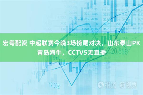 宏粤配资 中超联赛今晚3场榜尾对决，山东泰山PK青岛海牛，CCTV5无直播