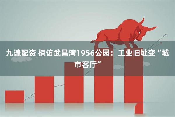 九谦配资 探访武昌湾1956公园：工业旧址变“城市客厅”