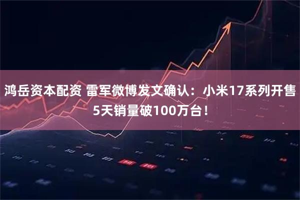 鸿岳资本配资 雷军微博发文确认：小米17系列开售5天销量破100万台！