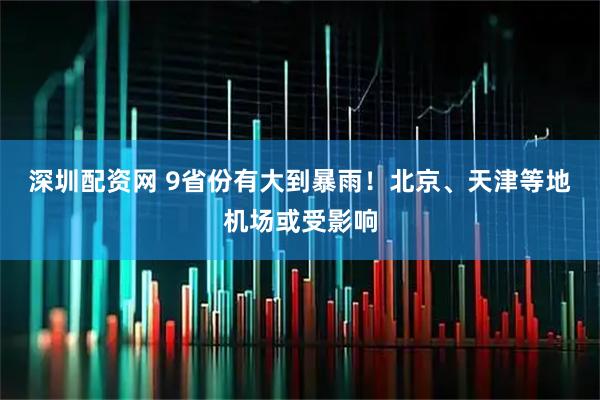 深圳配资网 9省份有大到暴雨！北京、天津等地机场或受影响