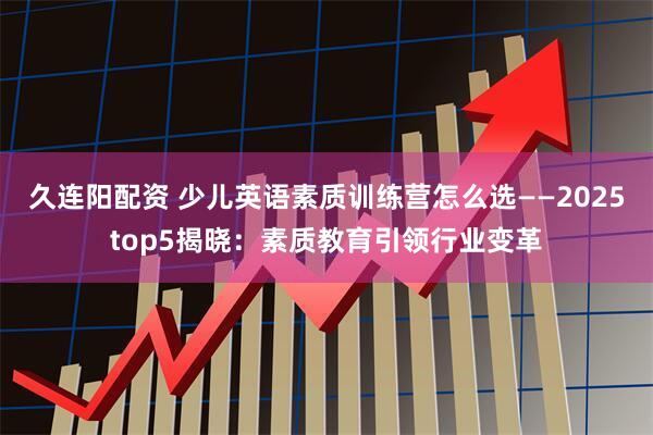 久连阳配资 少儿英语素质训练营怎么选——2025top5揭晓：素质教育引领行业变革
