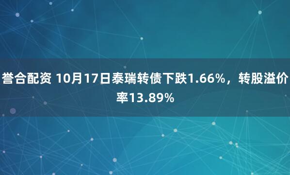 誉合配资 10月17日泰瑞转债下跌1.66%，转股溢价率13.89%