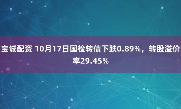 宝诚配资 10月17日国检转债下跌0.89%，转股溢价率29.45%