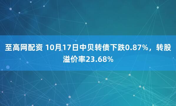 至高网配资 10月17日中贝转债下跌0.87%，转股溢价率23.68%