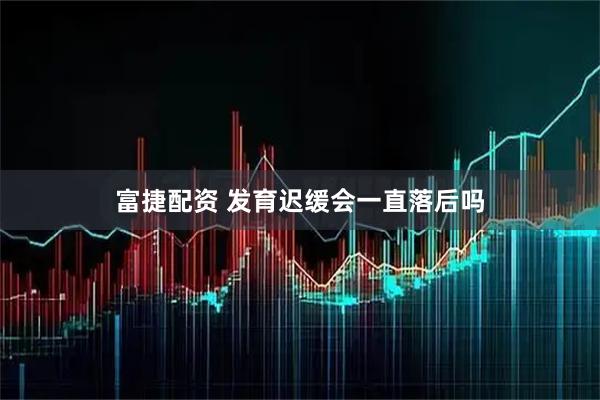 富捷配资 发育迟缓会一直落后吗