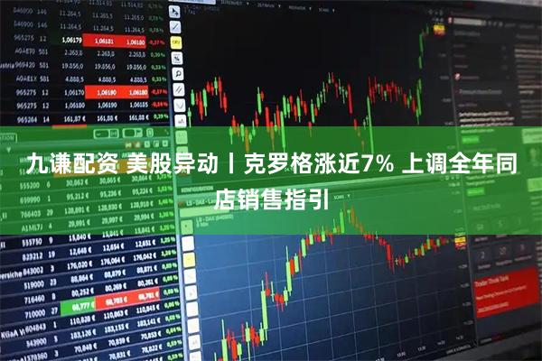 九谦配资 美股异动丨克罗格涨近7% 上调全年同店销售指引