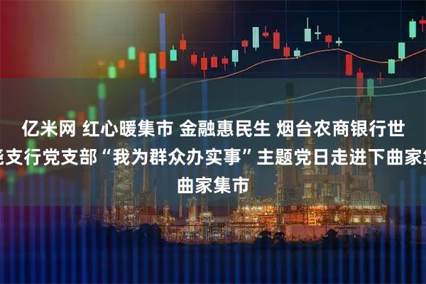亿米网 红心暖集市 金融惠民生 烟台农商银行世回尧支行党支部“我为群众办实事”主题党日走进下曲家集市