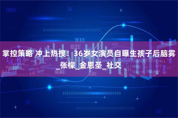 掌控策略 冲上热搜！36岁女演员自曝生孩子后脑雾_张檬_金恩圣_社交