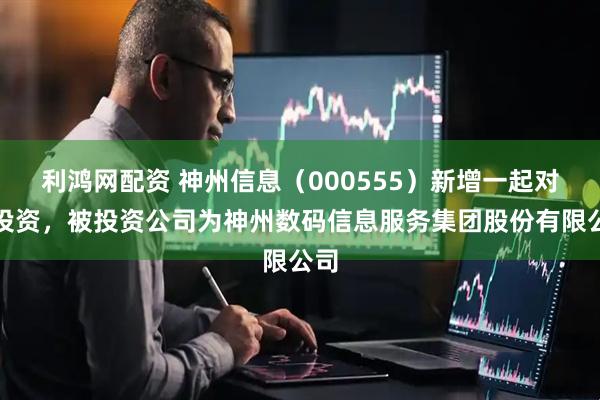 利鸿网配资 神州信息（000555）新增一起对外投资，被投资公司为神州数码信息服务集团股份有限公司