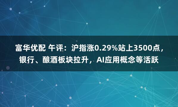 富华优配 午评：沪指涨0.29%站上3500点，银行、酿酒板块拉升，AI应用概念等活跃