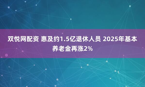 双悦网配资 惠及约1.5亿退休人员 2025年基本养老金再涨2%