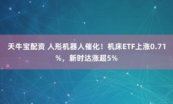 天牛宝配资 人形机器人催化！机床ETF上涨0.71%，新时达涨超5%