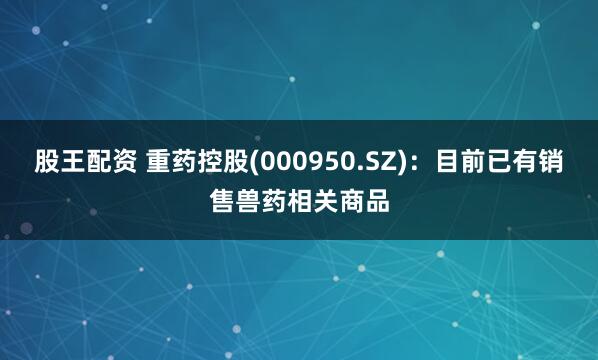 股王配资 重药控股(000950.SZ)：目前已有销售兽药相关商品
