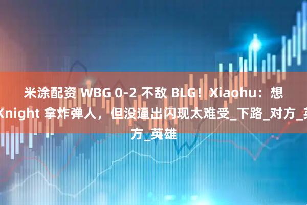 米涂配资 WBG 0-2 不敌 BLG！Xiaohu：想过 Knight 拿炸弹人，但没逼出闪现太难受_下路_对方_英雄
