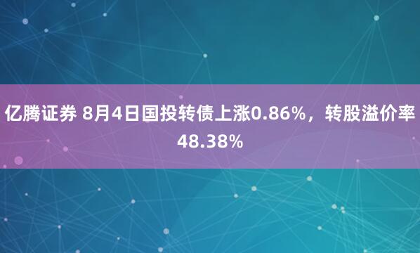亿腾证券 8月4日国投转债上涨0.86%，转股溢价率48.38%