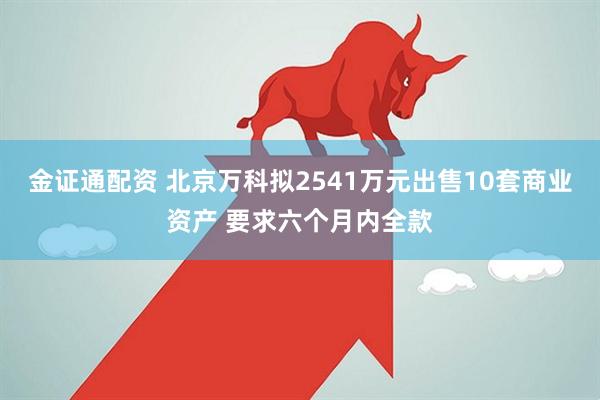 金证通配资 北京万科拟2541万元出售10套商业资产 要求六个月内全款