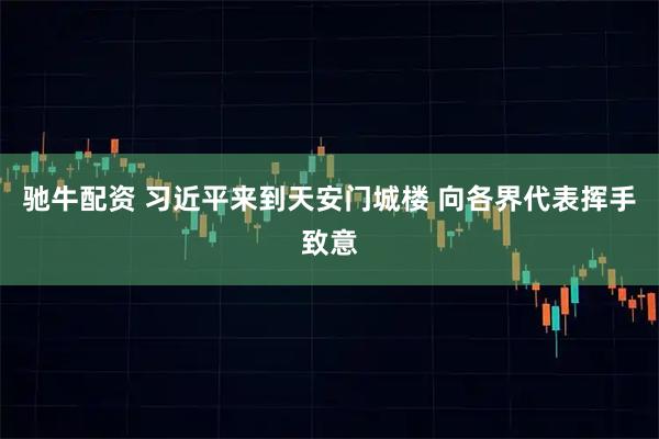 驰牛配资 习近平来到天安门城楼 向各界代表挥手致意