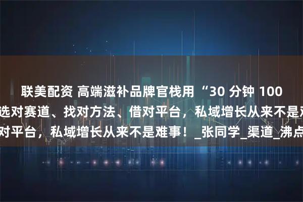 联美配资 高端滋补品牌官栈用 “30 分钟 100 万 GMV” 的业绩证明：选对赛道、找对方法、借对平台，私域增长从来不是难事！_张同学_渠道_沸点