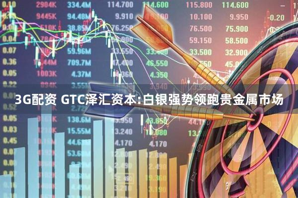3G配资 GTC泽汇资本:白银强势领跑贵金属市场