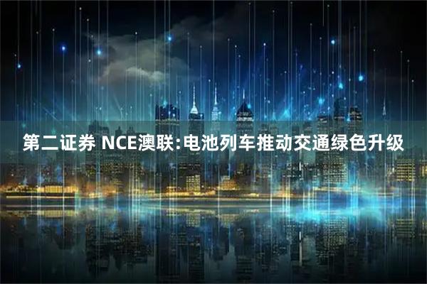 第二证券 NCE澳联:电池列车推动交通绿色升级