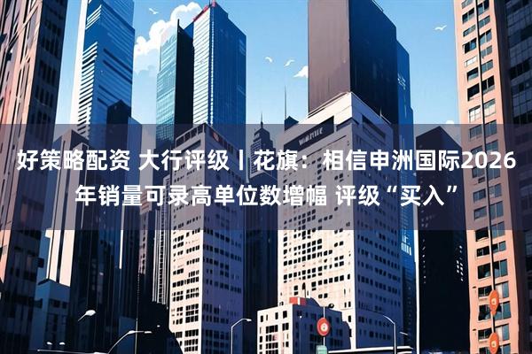 好策略配资 大行评级丨花旗：相信申洲国际2026年销量可录高单位数增幅 评级“买入”